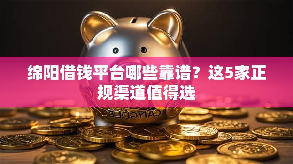 绵阳借钱平台哪些靠谱?这5家正规渠道值得选 绵阳借钱平台哪些靠谱?这5家正规渠道值得选