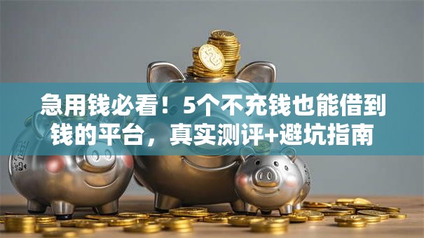 急用钱必看！5个不充钱也能借到钱的平台，真实测评+避坑指南