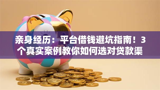 亲身经历:平台借钱避坑指南!3个真实案例教你如何选对贷款渠道 亲身经历:平台借钱避坑指南!3个真实案例教你如何选对贷款渠道