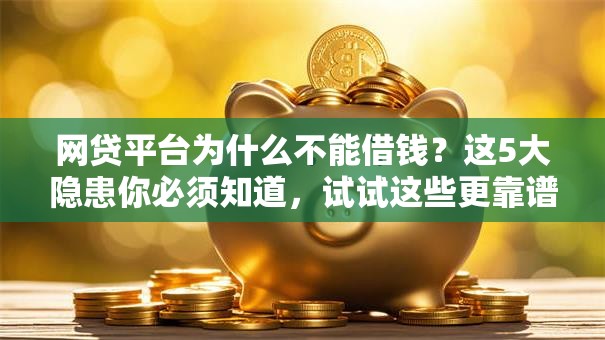 网贷平台为什么不能借钱?这5大隐患你必须知道,试试这些更靠谱的方法! 网贷平台为什么不能借钱?这5大隐患你必须知道,试试这些更靠谱的方法!