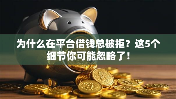 为什么在平台借钱总被拒?这5个细节你可能忽略了! 为什么在平台借钱总被拒?这5个细节你可能忽略了!