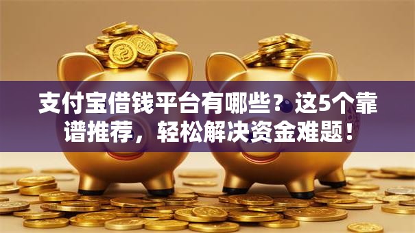支付宝借钱平台有哪些?这5个靠谱推荐,轻松解决资金难题! 支付宝借钱平台有哪些?这5个靠谱推荐,轻松解决资金难题!