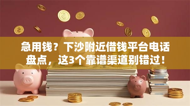 急用钱？下沙附近借钱平台电话盘点，这3个靠谱渠道别错过！