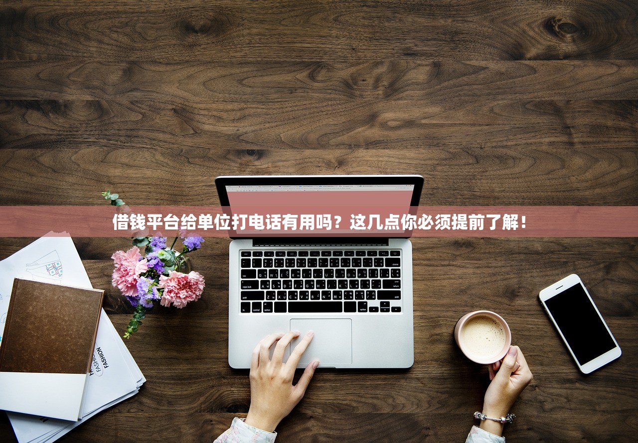 借钱平台给单位打电话有用吗?这几点你必须提前了解! 借钱平台给单位打电话有用吗?这几点你必须提前了解!