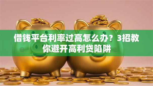 借钱平台利率过高怎么办？3招教你避开高利贷陷阱