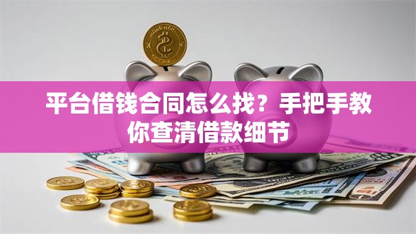 平台借钱合同怎么找?手把手教你查清借款细节 平台借钱合同怎么找?手把手教你查清借款细节