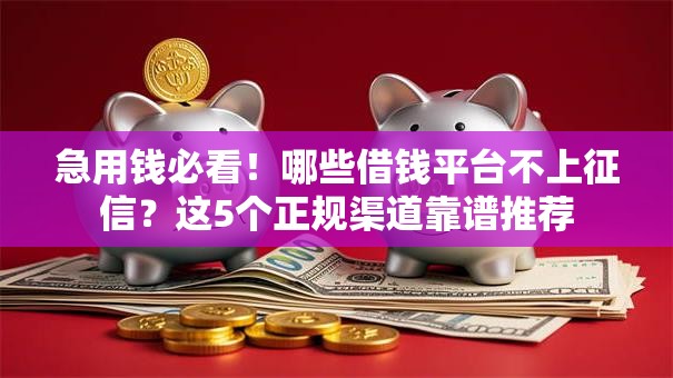 急用钱必看!哪些借钱平台不上征信?这5个正规渠道靠谱推荐 急用钱必看!哪些借钱平台不上征信?这5个正规渠道靠谱推荐