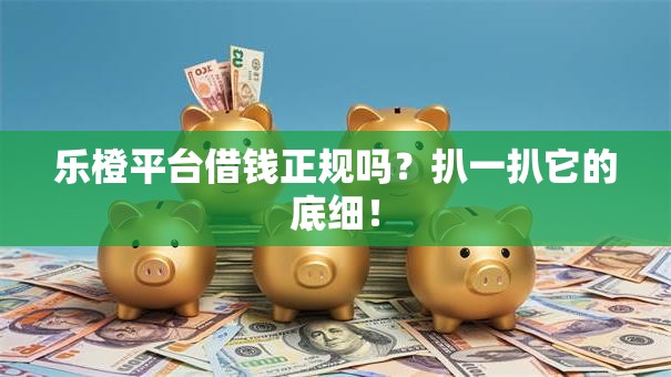 乐橙平台借钱正规吗?扒一扒它的底细! 乐橙平台借钱正规吗?扒一扒它的底细!