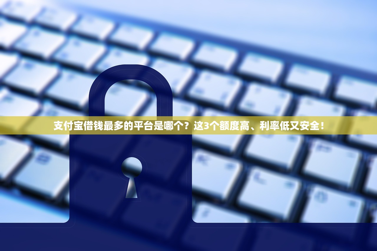 支付宝借钱最多的平台是哪个？这3个额度高、利率低又安全！