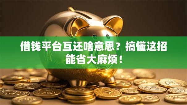 借钱平台互还啥意思?搞懂这招能省大麻烦! 借钱平台互还啥意思?搞懂这招能省大麻烦!