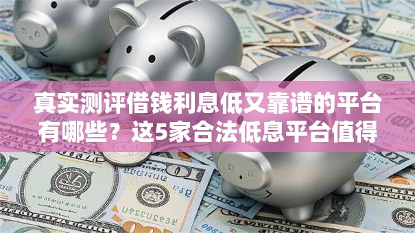 真实测评借钱利息低又靠谱的平台有哪些?这5家合法低息平台值得选 真实测评借钱利息低又靠谱的平台有哪些?这5家合法低息平台值得选