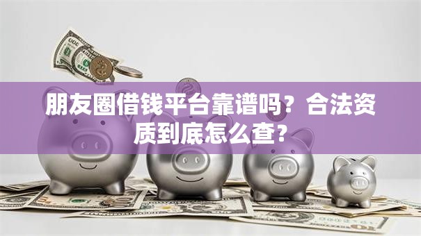 朋友圈借钱平台靠谱吗？合法资质到底怎么查？