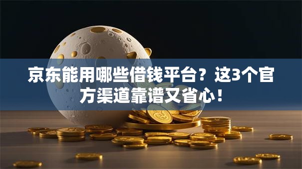京东能用哪些借钱平台？这3个官方渠道靠谱又省心！