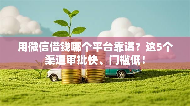 用微信借钱哪个平台靠谱?这5个渠道审批快、门槛低! 用微信借钱哪个平台靠谱?这5个渠道审批快、门槛低!