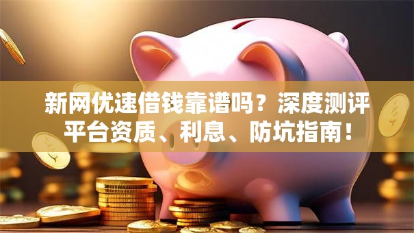 新网优速借钱靠谱吗？深度测评平台资质、利息、防坑指南！