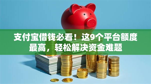支付宝借钱必看!这9个平台额度最高,轻松解决资金难题 支付宝借钱必看!这9个平台额度最高,轻松解决资金难题