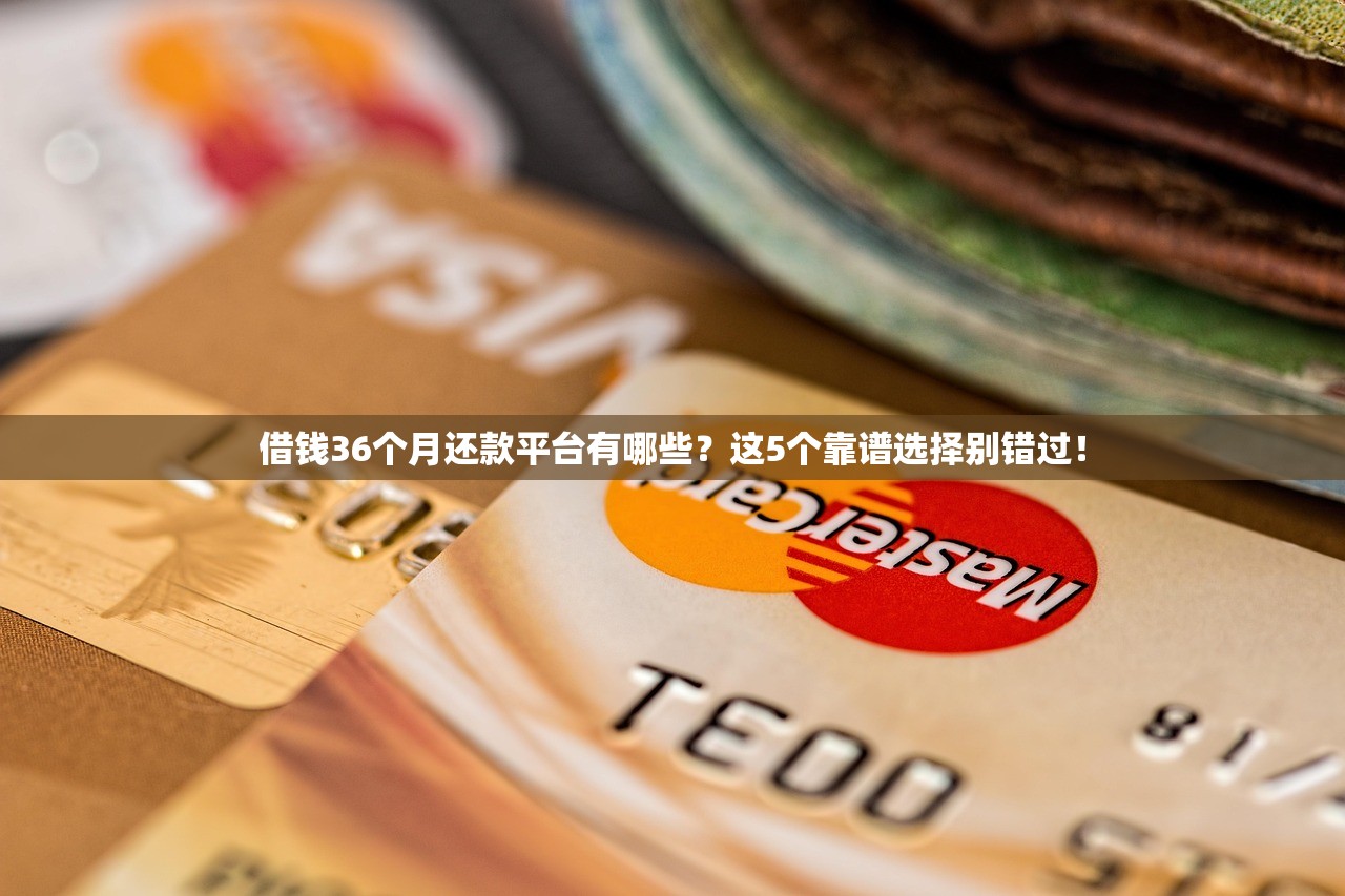 借钱36个月还款平台有哪些？这5个靠谱选择别错过！