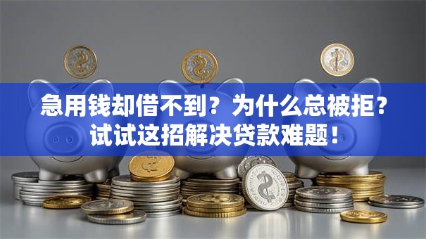 急用钱却借不到？为什么总被拒？试试这招解决贷款难题！