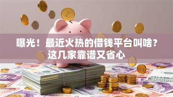 曝光!最近火热的借钱平台叫啥?这几家靠谱又省心 曝光!最近火热的借钱平台叫啥?这几家靠谱又省心