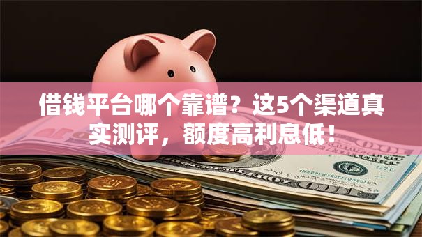 借钱平台哪个靠谱?这5个渠道真实测评,额度高利息低! 借钱平台哪个靠谱?这5个渠道真实测评,额度高利息低!