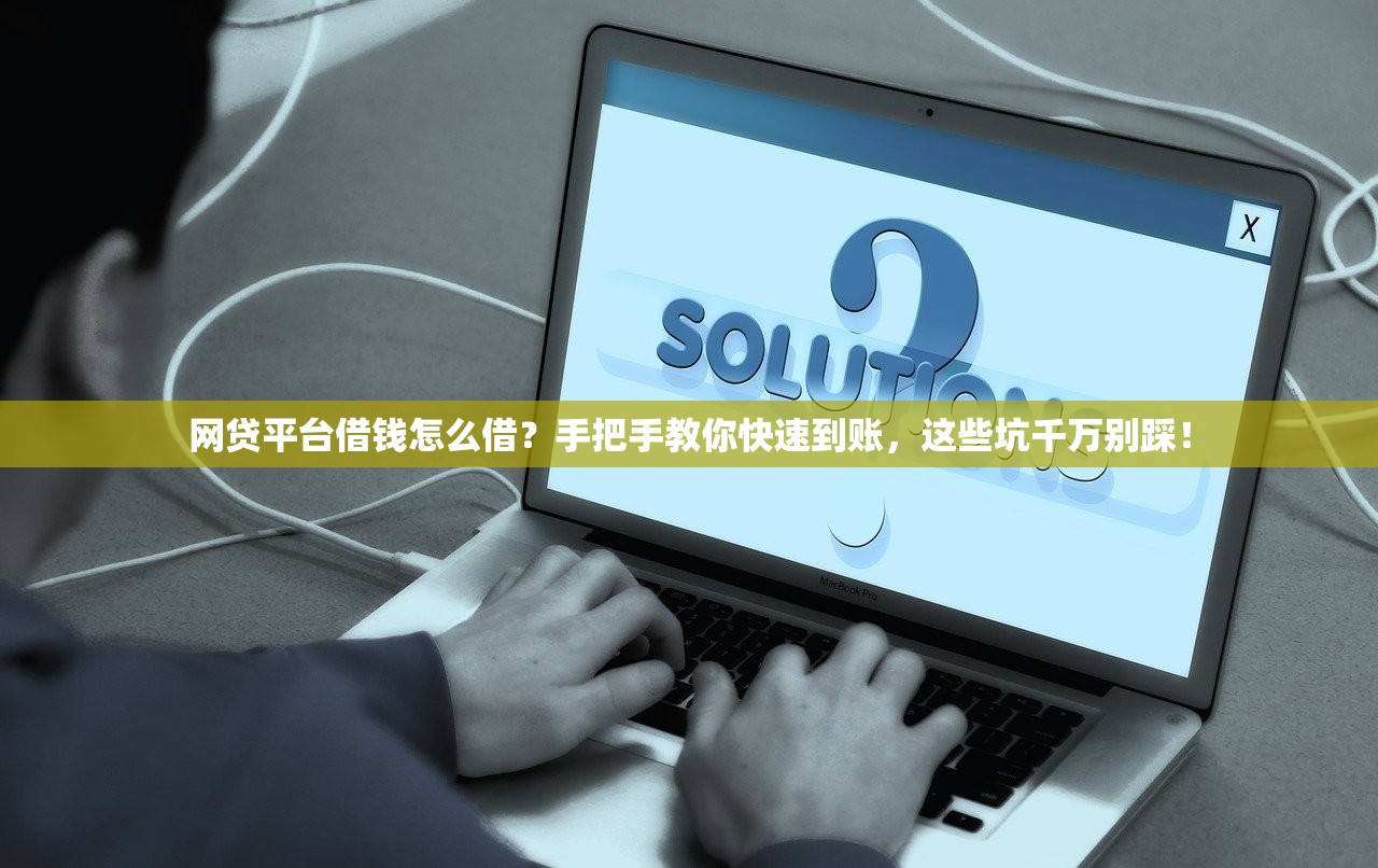 网贷平台借钱怎么借？手把手教你快速到账，这些坑千万别踩！