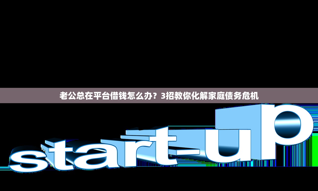 老公总在平台借钱怎么办？3招教你化解家庭债务危机