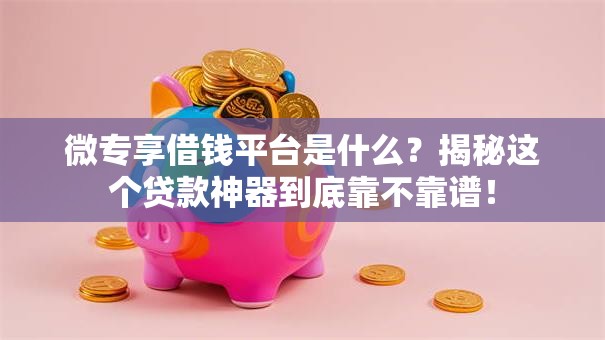 微专享借钱平台是什么？揭秘这个贷款神器到底靠不靠谱！