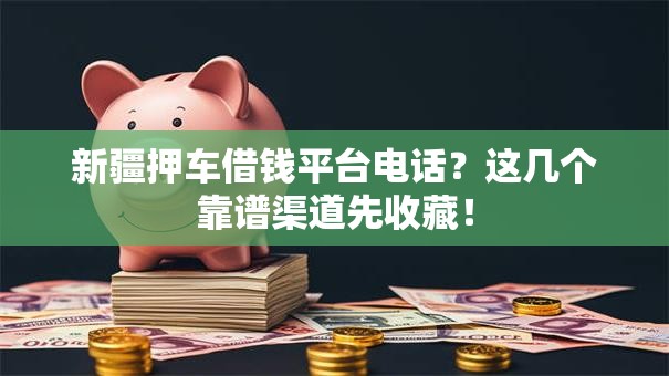 新疆押车借钱平台电话？这几个靠谱渠道先收藏！