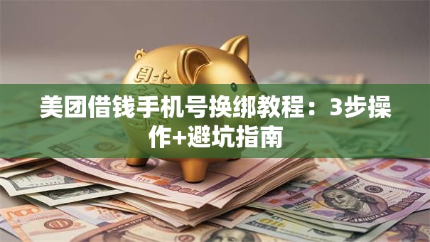 美团借钱手机号换绑教程：3步操作+避坑指南