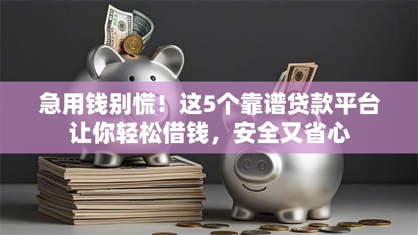 急用钱别慌！这5个靠谱贷款平台让你轻松借钱，安全又省心