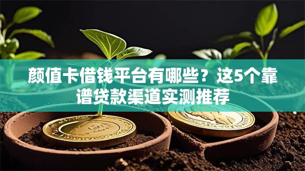 颜值卡借钱平台有哪些？这5个靠谱贷款渠道实测推荐