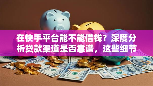 在快手平台能不能借钱？深度分析贷款渠道是否靠谱，这些细节必须注意！