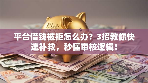 平台借钱被拒怎么办？3招教你快速补救，秒懂审核逻辑！