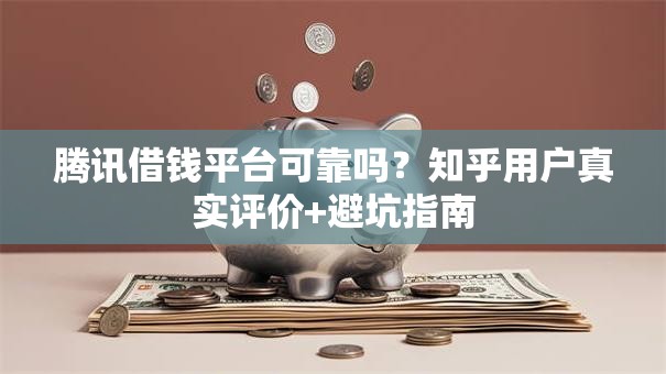 腾讯借钱平台可靠吗?知乎用户真实评价+避坑指南 腾讯借钱平台可靠吗?知乎用户真实评价+避坑指南