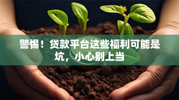 警惕!贷款平台这些福利可能是坑,小心别上当 警惕!贷款平台这些福利可能是坑,小心别上当
