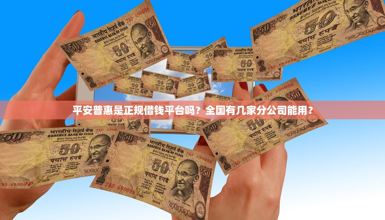平安普惠是正规借钱平台吗？全国有几家分公司能用？