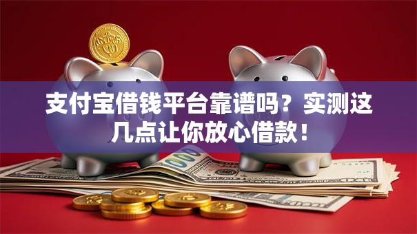 支付宝借钱平台靠谱吗？实测这几点让你放心借款！