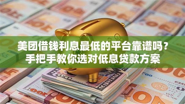 美团借钱利息最低的平台靠谱吗？手把手教你选对低息贷款方案