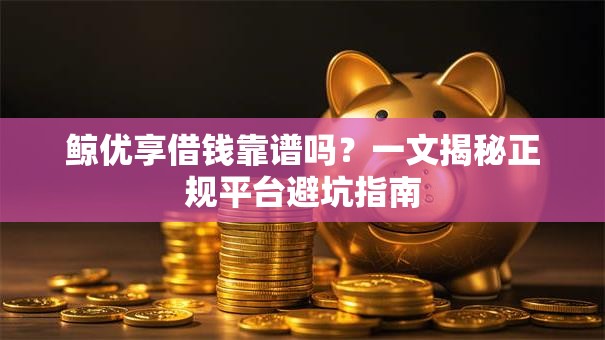 鲸优享借钱靠谱吗?一文揭秘正规平台避坑指南 鲸优享借钱靠谱吗?一文揭秘正规平台避坑指南