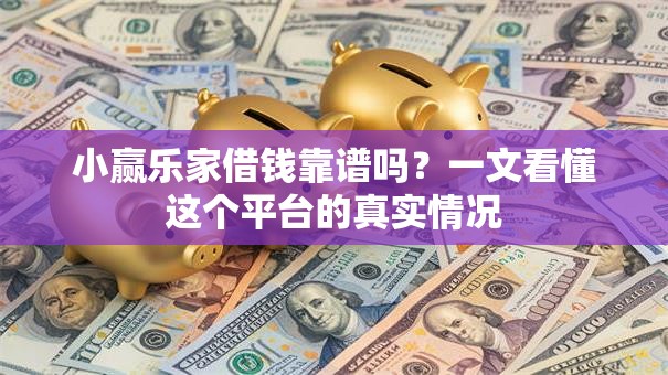小赢乐家借钱靠谱吗?一文看懂这个平台的真实情况 小赢乐家借钱靠谱吗?一文看懂这个平台的真实情况