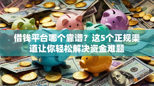 借钱平台哪个靠谱？这5个正规渠道让你轻松解决资金难题