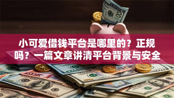小可爱借钱平台是哪里的？正规吗？一篇文章讲清平台背景与安全性