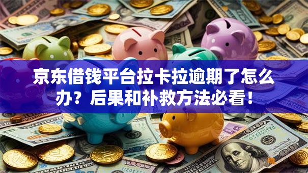 京东借钱平台拉卡拉逾期了怎么办？后果和补救方法必看！