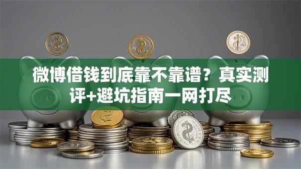 微博借钱到底靠不靠谱？真实测评+避坑指南一网打尽