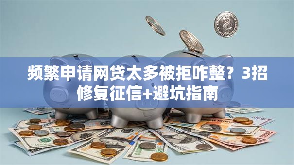 频繁申请网贷太多被拒咋整？3招修复征信+避坑指南
