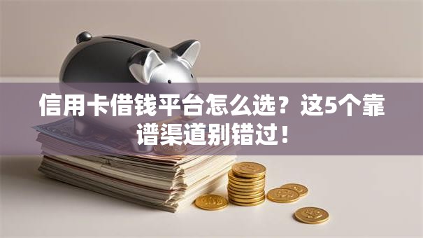 信用卡借钱平台怎么选？这5个靠谱渠道别错过！
