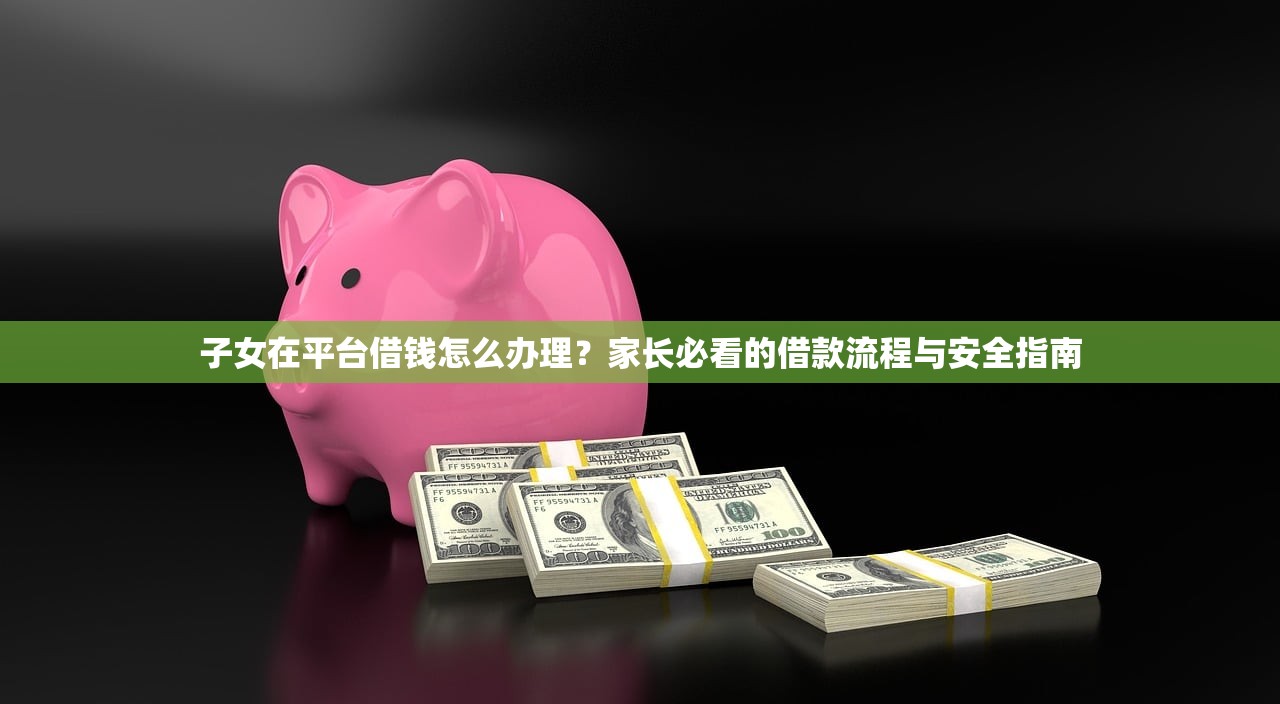 子女在平台借钱怎么办理？家长必看的借款流程与安全指南