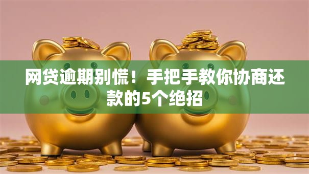 网贷逾期别慌！手把手教你协商还款的5个绝招