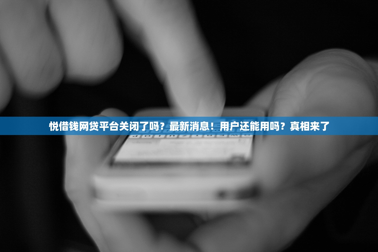 悦借钱网贷平台关闭了吗？最新消息！用户还能用吗？真相来了