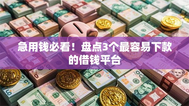急用钱必看!盘点3个最容易下款的借钱平台 急用钱必看!盘点3个最容易下款的借钱平台